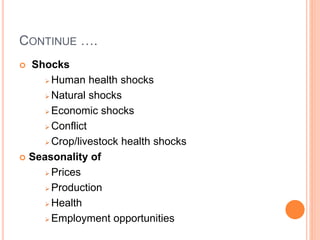 CONTINUE ….
 Shocks
 Human health shocks
 Natural shocks
 Economic shocks
 Conflict
 Crop/livestock health shocks
 Seasonality of
 Prices
 Production
 Health
 Employment opportunities
 