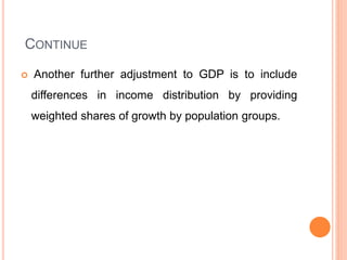 CONTINUE
 Another further adjustment to GDP is to include
differences in income distribution by providing
weighted shares of growth by population groups.
 