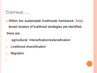 CONTINUE…..
 Within the sustainable livelihoods framework, three
broad clusters of livelihood strategies are identified.
there are
1. agricultural Intensification/extensification
2. Livelihood diversification
3. Migration
.
 