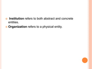  Institution refers to both abstract and concrete
entities.
 Organization refers to a physical entity.
 