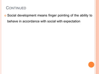 CONTINUED
 Social development means finger pointing of the ability to
behave in accordance with social with expectation
 
