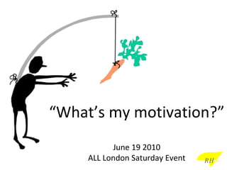 “ What’s my motivation?” June 19 2010 ALL London Saturday Event RH 