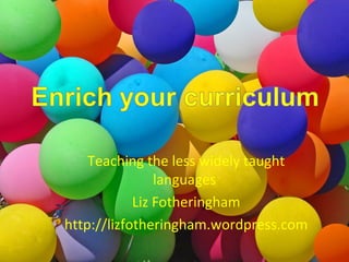 Teaching the less widely taught
languages
Liz Fotheringham
http://lizfotheringham.wordpress.com
 