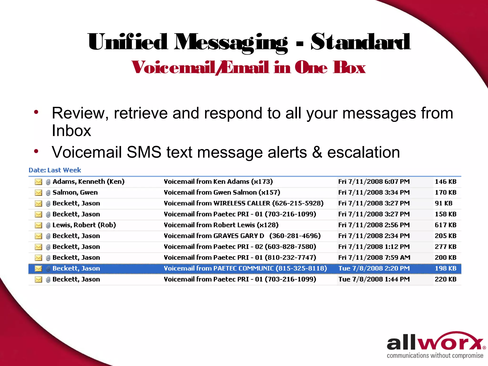 Unified Messaging - Standard
             Voicemail/
                      Email in One Box

• Review, retrieve and respond to all your messages from
  Inbox
• Voicemail SMS text message alerts & escalation
 