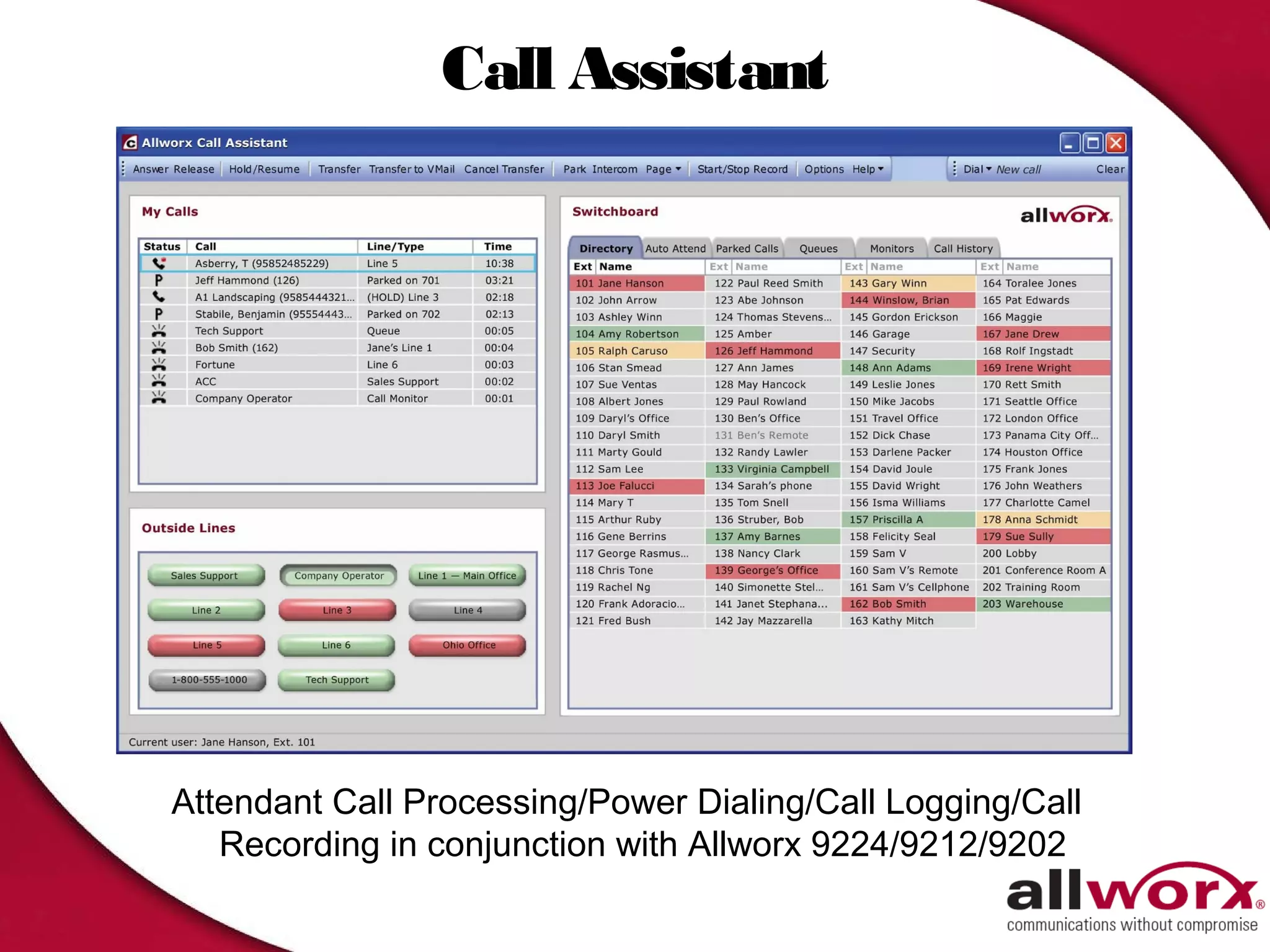 Call Assistant




Attendant Call Processing/Power Dialing/Call Logging/Call
   Recording in conjunction with Allworx 9224/9212/9202
 
