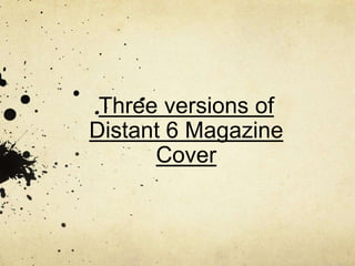 Three versions of
Distant 6 Magazine
Cover
 