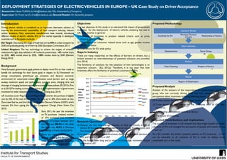 DEPLOYMENT STRATEGIES OF ELECTRICVEHICLES IN EUROPE – UK Case Study on DriverAcceptance
Researcher: HasanTUFAN (ts14ht@leeds.ac.uk), MSc. Sustainability (Transport)
Supervisor: Dr. Frank Lai (f.c.h.lai@its.leeds.ac.uk); Second Reader: Dr. Samantha Jampson
Introduction
Driving electric vehicles is considered as an important alternative solution to
improve the environmental sustainability of road transport reducing relevant
carbon emissions. Many automotive manufacturers have recently introduced
different models of electric vehicles (EV) to the market especially in developed
countries such as European countries.
EU Target: Decreasing the usage of fossil fuel cars by 50% in urban transport by
2030 and gradually getting rid of them by 2050.(European Commission,2011)
United Kingdom: The key technology to achieve the targets of emission
reductions for light duty vehicles in UK is electric powertrains. 16% market share
by 2020, 60% market share by 2030, 100% market share by 2040 (Element
Energy,2013)
Background
Many European governments apply policies to deploy more EVs on their roads to
benefit this technology for their future goals in respect to EU framework on
energy consumption, greenhouse gas emissions and dynamic economic
environment for automotive industry. However, some barriers such as range
anxiety, maximum speed and performance, purchase price, charging time and
shortage of charging locations against the success of these policies.(EU,2012a;Tran
et.al.2012)The leading current policy action is the implementation of government
incentives for wider adoption of EVs in Europe. (Zhang et.al.,2014)
UK incentives cover Plug-in Car and Plug-in Van Grants for the purchase of eligible
cars by 25% of the cost of the vehicle; for vans, up to 20%, Zero-rated car tax;,
Zero-rated fuel tax,and the Ultra Low Emission Discount Scheme (ULED) which
exempts EVs from paying the London Congestion Charge. (Next Green Car,
2015)
Objectives
The key objective of this study is to uderstand the impact of government
incentives for the deployment of electric vehicles, analyzing the case in
UK. This involves in general;
 Influence of incentives in product related criteria such as price,
charging time and range
 Their impact on consumer related issues such as age, gender, income
and social status
 Implications for EU wide policy
Gaps In Industry
There are many researches on the effects of barriers on drivers, but a
limited answers on interrelationsips of potential solutions are provided.
(Lin, 2014)
The familiarity of solutions for the adoption of new technologies is an
important concern. (EU, 2012a) Therefore, it is not clear that how
incentives affect the familiarity of potential customers for EVs.
Proposed Methodology
Proposed Analysis
Analysis of the answers of the respondents in questionnaire and focus
group who are currently driving fossil fuel cars depending on their
perceptions about incentives including following issues:
 In what extent the fossil fuel car drivers aware of incentives?
 Cross tabulation: Any change on the familiarity level of EVs after
incentives,
 Relationship of incentives and other factors
 The future of incentives
Expected Contributions and Implications
The success of incentives in UK showed that they might benefit for wider
adoption of EVs and changed the perception of people who intend to buy
a new car.
As a EU member, the similar incentive policies on EV incentives in UK
can be extended to all members of EU in order to deploy more
sustainable cars in the roads.
Institute for Transport Studies
FACULTY OF ENVIRONMENT
Research Questions
 Despite the fact that average distance of daily car travels in UK is
almost 40 km, why range is considered as an excuse for reluctancy and
how incentives can change such perceptions?
 In what extent, government incentives change the purchase decision of
EVs, and how did work in UK?
 In the future, how long and in what circumstances incentives should
continue in UK?Source: http://www.edie.net/news/6/Ultra-low-emission-vehicle-SMMT-electric-car-sales-2014/
Alternative FuelVehicle Registrations (2010-2014)
Source: EU, 2012b
Since 2011, the year the incentives
on EV purchases initiated, number
of EVs purchased have increased;
the rate of increase between 2013
and 2014 was 300.8% in UK, while
this figure was 40.8% in Germany
and 20.3% in France.(ACEA,2015)
There are many criterion on the
decision of buying EVs like price,fuel
costs, brand, age,gender, education
and income.(Emsenhuber,2012)
Average Distance of Daily CarTravel in European Countries
Results
Report of Dissertation
Analysis
Data Cleansing Analysis of Factors
Data Collection
Questionnaire Focus Group
Literature Review
Incentives for EV
Purchase Decision
Criteria
Relationship of Factors
 