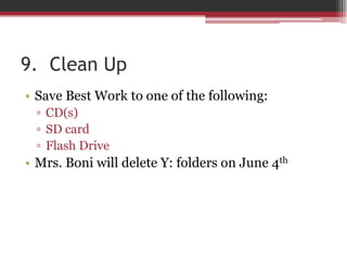 9. Clean Up
• Save Best Work to one of the following:
▫ CD(s)
▫ SD card
▫ Flash Drive
• Mrs. Boni will delete Y: folders on June 4th
 