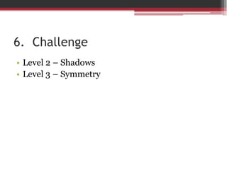 6. Challenge
• Level 2 – Shadows
• Level 3 – Symmetry
 