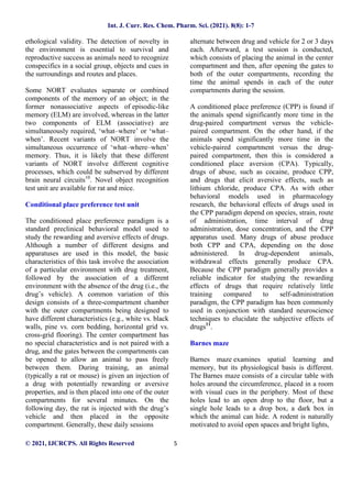 Int. J. Curr. Res. Chem. Pharm. Sci. (2021). 8(8): 1-7
© 2021, IJCRCPS. All Rights Reserved 5
ethological validity. The detection of novelty in
the environment is essential to survival and
reproductive success as animals need to recognize
conspecifics in a social group, objects and cues in
the surroundings and routes and places.
Some NORT evaluates separate or combined
components of the memory of an object; in the
former nonassociative aspects of episodic-like
memory (ELM) are involved, whereas in the latter
two components of ELM (associative) are
simultaneously required, ‘what–where’ or ‘what–
when’. Recent variants of NORT involve the
simultaneous occurrence of ‘what–where–when’
memory. Thus, it is likely that these different
variants of NORT involve different cognitive
processes, which could be subserved by different
brain neural circuits10
. Novel object recognition
test unit are available for rat and mice.
Conditional place preference test unit
The conditioned place preference paradigm is a
standard preclinical behavioral model used to
study the rewarding and aversive effects of drugs.
Although a number of different designs and
apparatuses are used in this model, the basic
characteristics of this task involve the association
of a particular environment with drug treatment,
followed by the association of a different
environment with the absence of the drug (i.e., the
drug’s vehicle). A common variation of this
design consists of a three-compartment chamber
with the outer compartments being designed to
have different characteristics (e.g., white vs. black
walls, pine vs. corn bedding, horizontal grid vs.
cross-grid flooring). The center compartment has
no special characteristics and is not paired with a
drug, and the gates between the compartments can
be opened to allow an animal to pass freely
between them. During training, an animal
(typically a rat or mouse) is given an injection of
a drug with potentially rewarding or aversive
properties, and is then placed into one of the outer
compartments for several minutes. On the
following day, the rat is injected with the drug’s
vehicle and then placed in the opposite
compartment. Generally, these daily sessions
alternate between drug and vehicle for 2 or 3 days
each. Afterward, a test session is conducted,
which consists of placing the animal in the center
compartment and then, after opening the gates to
both of the outer compartments, recording the
time the animal spends in each of the outer
compartments during the session.
A conditioned place preference (CPP) is found if
the animals spend significantly more time in the
drug-paired compartment versus the vehicle-
paired compartment. On the other hand, if the
animals spend significantly more time in the
vehicle-paired compartment versus the drug-
paired compartment, then this is considered a
conditioned place aversion (CPA). Typically,
drugs of abuse, such as cocaine, produce CPP,
and drugs that elicit aversive effects, such as
lithium chloride, produce CPA. As with other
behavioral models used in pharmacology
research, the behavioral effects of drugs used in
the CPP paradigm depend on species, strain, route
of administration, time interval of drug
administration, dose concentration, and the CPP
apparatus used. Many drugs of abuse produce
both CPP and CPA, depending on the dose
administered. In drug-dependent animals,
withdrawal effects generally produce CPA.
Because the CPP paradigm generally provides a
reliable indicator for studying the rewarding
effects of drugs that require relatively little
training compared to self-administration
paradigm, the CPP paradigm has been commonly
used in conjunction with standard neuroscience
techniques to elucidate the subjective effects of
drugs11
.
Barnes maze
Barnes maze examines spatial learning and
memory, but its physiological basis is different.
The Barnes maze consists of a circular table with
holes around the circumference, placed in a room
with visual cues in the periphery. Most of these
holes lead to an open drop to the floor, but a
single hole leads to a drop box, a dark box in
which the animal can hide. A rodent is naturally
motivated to avoid open spaces and bright lights,
 