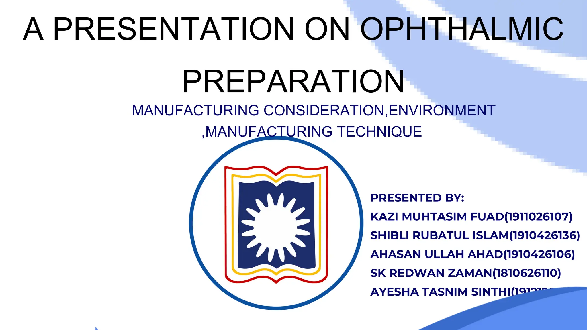 PRESENTED BY:
KAZI MUHTASIM FUAD(1911026107)
SHIBLI RUBATUL ISLAM(1910426136)
AHASAN ULLAH AHAD(1910426106)
SK REDWAN ZAMAN(1810626110)
AYESHA TASNIM SINTHI(1912126121)
MANUFACTURING CONSIDERATION,ENVIRONMENT
,MANUFACTURING TECHNIQUE
A PRESENTATION ON OPHTHALMIC
PREPARATION
 