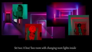 Set two: A box/ box room with changing neon lights inside
 