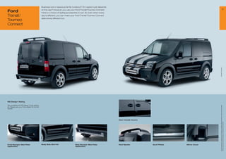 Business tool or spacious family runabout? Or maybe it just depends
                                                                                                                                                                                                             31
Ford                                           on the day? However you use your Ford Transit/Tourneo Connect,
                                               there’s a choice of styling accessories to suit. So even when every
Transit/                                       day is different, you can make your Ford Transit/Tourneo Connect
                                               distinctively different too.
Tourneo
Connect




                                                                                                                                                                        * selected Ford supplier
MS Design* Styling

Also available as MS Design* body styling




                                                                                                                                                                         All prices include VAT, please ask your Ford dealer for additional fitting and painting charges (where applicable).
kit. Please ask your Ford dealer for further
details.




                                                                                                                     Door Handle Covers




                                                                                                                                                                         Prices correct at time of print and subject to modification and correction.
Front Bumper Skid Plate                        Body Side Skirt Kit                Rear Bumper Skid Plate             Roof Spoiler         Scuff Plates   Mirror Cover
Application                                                                       Application
 