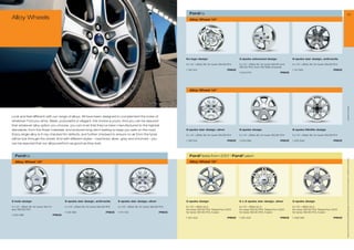 FordKa                                                                                                                                33
Alloy Wheels                                                                                                                             Alloy Wheel 14




                                                                                                                                       Ka logo design                              3-spoke advanced design                     6-spoke star design, anthracite

                                                                                                                                       5 x 14, offset 36, for tyres 165/60 R14    5 x 14, offset 36, for tyres 165/60 and    5 x 14, offset 36, for tyres 165/60 R14
                                                                                                                                                                                   185/50 R14, from 09/1996 onwards
                                                                                                                                       1 130 312                           PRICE                                               1 131 925                           PRICE
                                                                                                                                                                                   1 043 579                           PRICE




                                                                                                                                         Alloy Wheel 14




                                                                                                                                                                                                                                                                               * selected Ford supplier
Look and feel different with our range of alloys. All have been designed to complement the looks of
whatever Ford you drive. Sleek, purposeful or elegant, the choice is yours. And you can be assured
that whatever alloy option you choose, you can trust that they’ve been manufactured to the highest
standards, from the finest materials, and endured long-term testing to keep you safe on the road.                                      6-spoke star design, silver                 6-spoke design                              8-spoke Minilite design

Every single alloy is X-ray checked for defects, and further checked to ensure no air from the tyres                                   5 x 14, offset 36, for tyres 165/60 R14    5 x 14, offset 36, for tyres 165/60 R14    5 x 14, offset 36, for tyres 165/60 R14
will be lost through the wheel. And with different styles – machined, silver, grey and chromed – you
                                                                                                                                       1 136 104                           PRICE   1 033 089                           PRICE   1 250 848                           PRICE
can be assured that our alloys perform as good as they look.



   FordKa                                                                                                                                FordFiesta from 2001 | FordFusion




                                                                                                                                                                                                                                                                           All prices include VAT and exclude fitting charges. Prices correct at time of print and subject to modification and correction.
   Alloy Wheel 13                                                                                                                       Alloy Wheel 15




5-hole-design                                  6-spoke star design, anthracite             6-spoke star design, silver                 5-spoke design                              6 x 2-spoke star design, silver             5-spoke design

5 x 13, offset 36, for tyres 155/70           5 x 13, offset 36, for tyres 165/65 R13    5 x 13, offset 36, for tyres 165/65 R13    6 x 15, offset 52.5                        6 x 15, offset 52.5                        6 x 15, offset 52.5
and 165/65 R13                                                                                                                         for tyres 195/50 R15, Fiesta from 2001      for tyres 195/50 R15, Fiesta from 2001      for tyres 195/50 R15, Fiesta from 2001
                                               1 136 498                           PRICE   1 141 725                           PRICE   for tyres 195/60 R15, Fusion                for tyres 195/60 R15, Fusion                for tyres 195/60 R15, Fusion
1 033 088                              PRICE
                                                                                                                                       1 351 422                           PRICE   1 351 423                           PRICE   1 448 060                           PRICE
 