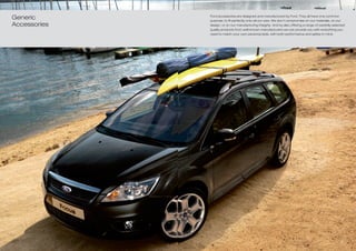 47
Generic       Ford accessories are designed and manufactured by Ford. They all have one common
              purpose, to fit perfectly onto all our cars. We don’t compromise on our materials, on our
Accessories   design, or on our manufacturing integrity. And by also offering a range of carefully selected
              quality products from well-known manufacturers we can provide you with everything you
              need to match your own personal style, with both performance and safety in mind.
 