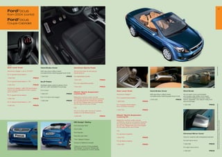 1
FordFocus
from 2004 (contd)
FordFocus
Coupé-Cabriolet




1 538 158




                                                                                                                                                                                                                                                                        * selected Ford supplier
Gear Lever Knob                             Hand-Brake Cover                             Aluminium Sports Pedal

Aluminium design 1, up to 12/200           With aluminium effect insert,                Kit incl. foot rest, for all manual
                                            complements matching gear lever knob         transmissions
For 5-speed transmission
                                            1 334 522                            PRICE   For adjustable pedals
1 359 006                           PRICE
                                                                                         1 534 425                             PRICE
For 6-speed transmission (- ST)             Scuff Plates
                                                                                         For non-adjustable pedals
1 425 23                           PRICE   Stainless steel, partly brushed, front,
                                            set of 2, with recessed Focus logo           1 534 424                             PRICE
Aluminium design 1 with LED illumination,
colour can be adjusted to red or green,     For 3-door                                                                                 Gear Lever Knob                             Hand-Brake Cover                       Wind Break
up to 12/200                                                                            Eibach* Sports Suspension
                                            1 326 34                            PRICE   Lowering Kit                                  Aluminium design 1                          With aluminium effect insert,          For an even more comfortable
For 5-speed transmission
                                                                                                                                                                                   complements matching gear lever knob   and quieter ride whilst roof is open,
                                            For 4-/5-door and wagon                      Balanced comfort under normal                 For 5-speed transmission                                                           convenient foldaway function, black
1 538 158                           PRICE                                                conditions, dynamic and sporty towards                                                    1 334 522                     PRICE    frame, polyester, incl. bag for easy and
                                            1 326 346                            PRICE   the operational limit, lowers the vehicle     1 359 006                          PRICE                                           secure storage
For 6-speed transmission (- ST)                                                          by 30 mm. Please ask your Ford dealer
                                                                                         for the right kit for your model




                                                                                                                                                                                                                                                                         All prices include VAT, please ask your Ford dealer for additional fitting and painting charges (where applicable).
                                                                                                                                       For 6-speed transmission,                                                          1 435 062                           PRICE
1 538 155                           PRICE
                                                                                                                                       from 10/2005 onwards
                                                                                         e.g.
                                                                                                                                       1 425 23                          PRICE
                                                                                         For 3-/5-door with 1.8 l and 2 l petrol
                                                                                         engine and all diesel engines
                                                                                                                                       Eibach* Sports Suspension
                                                                                         1 358 918                             PRICE
                                                                                                                                       Lowering Kit

                                                                                                                                       Balanced comfort under normal




                                                                                                                                                                                                                                                                         Prices correct at time of print and subject to modification and correction.
                                                                                         MS Design* Styling                            conditions, dynamic and sporty towards
                                                                                                                                       the operational limit, lowers the vehicle
                                                                                         Front Bumper Skirt                            by 30 mm. Please ask your Ford dealer
                                                                                                                                       for the right kit for your model
                                                                                         Front Grille
                                                                                                                                       e.g.
                                                                                         Roof Spoiler
                                                                                                                                       For all petrol engines                                                             Chromed Mirror Cover
                                                                                         Rear Bumper Skirt
                                                                                                                                       1 503 9                          PRICE                                           Only for variants with integrated indicator
                                                                                         Twin Tailpipe Finisher
                                                                                                                                       For all diesel engines                                                             For left hand mirror
                                                                                         Choice of different wheels
                                                                                                                                       1 503 80                          PRICE                                           1 458 066                           PRICE
                                                                                         This is an extract of the available
                                                                                         MS Design* products. Please ask                                                                                                  For right hand mirror
                                                                                         your Ford dealer for further details.
                                                                                                                                                                                                                          1 458 06                           PRICE
 