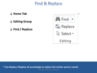 ↓ Home Tab
↓ Editing Group
↓ Find / Replace
* Use Replace /Replace all accordingly to replace the similar word or words
K.D.Ashan Ravindra Dissanayake
 