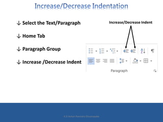↓ Select the Text/Paragraph
↓ Home Tab
↓ Paragraph Group
↓ Increase /Decrease Indent
Increase/Decrease Indent
K.D.Ashan Ravindra Dissanayake
 
