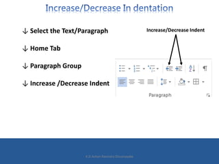 ↓ Select the Text/Paragraph
↓ Home Tab
↓ Paragraph Group
↓ Increase /Decrease Indent
Increase/Decrease Indent
K.D.Ashan Ravindra Dissanayake
 