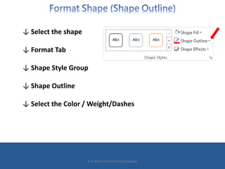 ↓ Select the shape
↓ Format Tab
↓ Shape Style Group
↓ Shape Outline
↓ Select the Color / Weight/Dashes
K.D.Ashan Ravindra Dissanayake
 