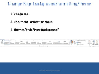 ↓ Design Tab
↓ Document Formatting group
↓ Themes/Style/Page Background/
K.D.Ashan Ravindra Dissanayake
 