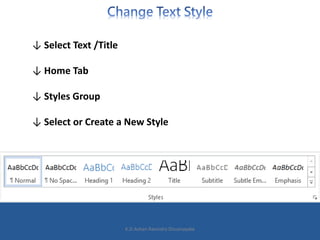↓ Select Text /Title
↓ Home Tab
↓ Styles Group
↓ Select or Create a New Style
K.D.Ashan Ravindra Dissanayake
 