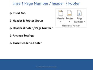 ↓ Insert Tab
↓ Header & Footer Group
↓ Header /Footer / Page Number
↓ Arrange Settings
↓ Close Header & Footer
K.D.Ashan Ravindra Dissanayake
 