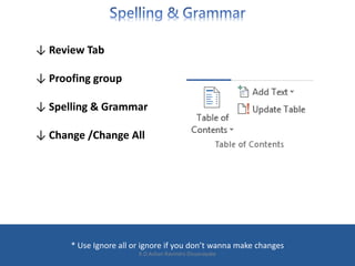 ↓ Review Tab
↓ Proofing group
↓ Spelling & Grammar
↓ Change /Change All
* Use Ignore all or ignore if you don’t wanna make changes
K.D.Ashan Ravindra Dissanayake
 