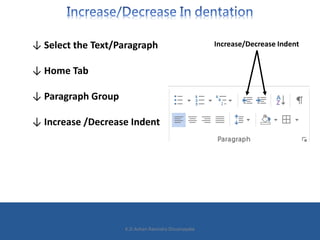 ↓ Select the Text/Paragraph
↓ Home Tab
↓ Paragraph Group
↓ Increase /Decrease Indent
Increase/Decrease Indent
K.D.Ashan Ra...
