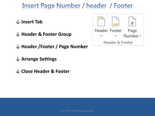 ↓ Insert Tab
↓ Header & Footer Group
↓ Header /Footer / Page Number
↓ Arrange Settings
↓ Close Header & Footer
K.D.Ashan R...