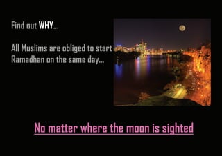 Find out WHY…

All Muslims are obliged to start
Ramadhan on the same day…




       No matter where the moon is sighted
 