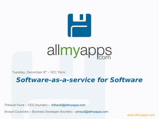 Tuesday, December 8th – OCC Paris

        Software-as-a-service for Software


Thibauld Favre – CEO (founder) – thibauld@allmyapps.com

Arnaud Coulondre – Business Developer (founder) – arnaud@allmyapps.com
                                                                         www.allmyapps.com
 