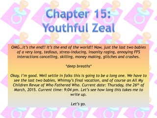 OMG…it’s the end!! It’s the end of the world!! Naw, just the last two babies
of a very long, tedious, stress-inducing, insanity raging, annoying FFS
interactions cancelling, skilling, money making, glitches and crashes.
*deep breaths*
Okay, I’m good. Well settle in folks this is going to be a long one. We have to
see the last two babies, Whimsy’s final vacation, and of course an All My
Children Revue of Who Fathered Who. Current date: Thursday, the 26th of
March, 2015. Current time: 9:04 pm. Let’s see how long this takes me to
write up.
Let’s go.
 