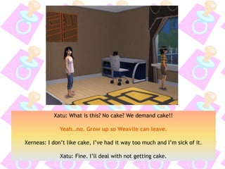 Xatu: What is this? No cake? We demand cake!!
Yeah…no. Grow up so Weavile can leave.
Xerneas: I don’t like cake, I’ve had it way too much and I’m sick of it.
Xatu: Fine. I’ll deal with not getting cake.
 