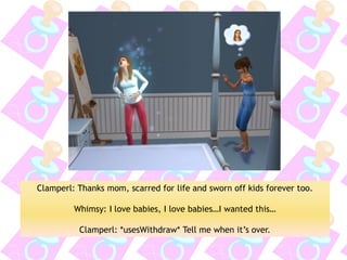 Clamperl: Thanks mom, scarred for life and sworn off kids forever too. 
Whimsy: I love babies, I love babies…I wanted this… 
Clamperl: *usesWithdraw* Tell me when it’s over.  