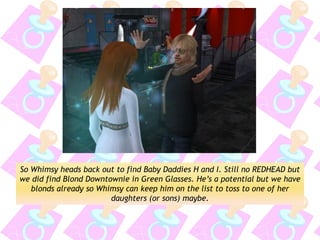 So Whimsy heads back out to find Baby Daddies H and I. Still no REDHEAD but we did find Blond Downtownie in Green Glasses. He’s a potential but we have blonds already so Whimsy can keep him on the list to toss to one of her daughters (or sons) maybe.  