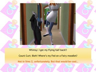 Whimsy: I got my Flying half back!! 
Count Curt: Bleh! Where’s my Fed on a Fairy moodlet? 
Not in Sims 2, unfortunately. But that would be cool…  