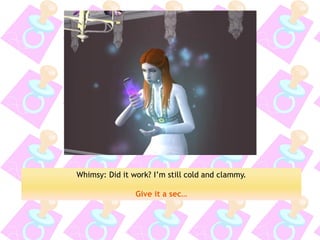 Whimsy: Did it work? I’m still cold and clammy. 
Give it a sec…  