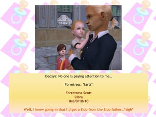 Deoxys: No one is paying attention to me… 
Forretress: *farts* 
Forretress Scott 
Libra 
0/6/0/10/10 
Well, I knew going in that I’d get a Slob from the Slob father…*sigh*  