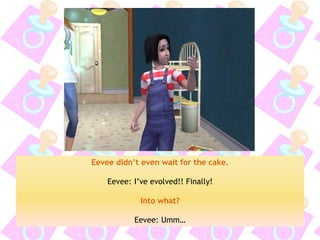 Eevee didn’t even wait for the cake. 
Eevee: I’ve evolved!! Finally! 
Into what? 
Eevee: Umm…  