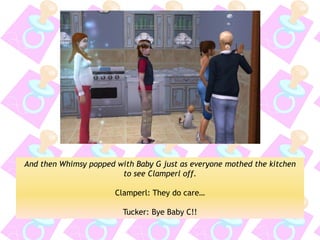 And then Whimsy popped with Baby G just as everyone mothed the kitchen to see Clamperl off. 
Clamperl: They do care… 
Tucker: Bye Baby C!!  