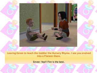 Leaving Eevee to teach the toddler the Nursery Rhyme. I see you evolved into a Flareon there. 
Eevee: Yep!! Fire is the best.  