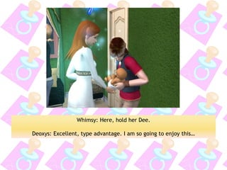 Whimsy: Here, hold her Dee. 
Deoxys: Excellent, type advantage. I am so going to enjoy this…  