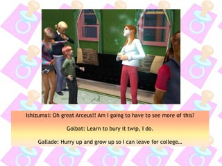 Ishizumai: Oh great Arceus!! Am I going to have to see more of this?
Golbat: Learn to bury it twip, I do.
Gallade: Hurry up and grow up so I can leave for college…
 