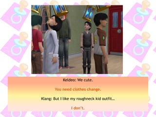 Keldeo: We cute.
You need clothes change.
Klang: But I like my roughneck kid outfit…
I don’t.
 