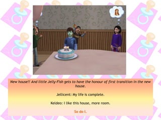 New house!! And little Jelly-Fish gets to have the honour of first transition in the new
house.
Jellicent: My life is complete.
Keldeo: I like this house, more room.
So do I.
 