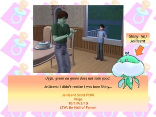 Uggh, green on green does not look good.
Jellicent: I didn’t realize I was born Shiny…
Jellicent Scott PO/K
Virgo
10/1/9/3/10
LTW: Be Hall of Famer
Shiny (m)
Jellicent
 