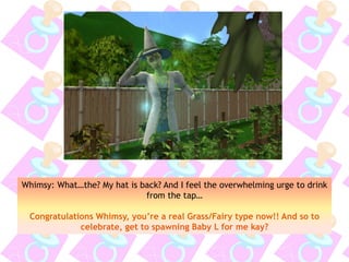 Whimsy: What…the? My hat is back? And I feel the overwhelming urge to drink
from the tap…
Congratulations Whimsy, you’re a real Grass/Fairy type now!! And so to
celebrate, get to spawning Baby L for me kay?
 