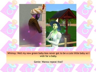 Whimsy: Well my new green baby-boo never got to be a cute little baby so I
wish for a baby.
Genie: Wanna repeat that?
 