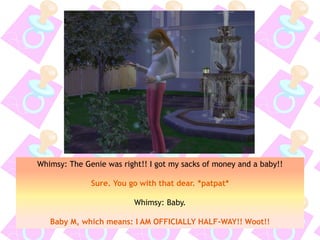 Whimsy: The Genie was right!! I got my sacks of money and a baby!!
Sure. You go with that dear. *patpat*
Whimsy: Baby.
Baby M, which means: I AM OFFICIALLY HALF-WAY!! Woot!!
 
